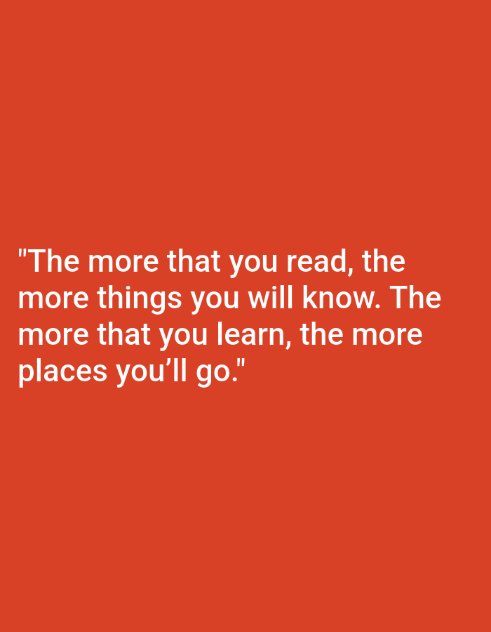 This is a media file featuring a quote about reading superimposed on a solid orange background. The text, in white sans-serif font, reads: "The more that you read, the more things you will know. The more that you learn, the more places you'll go." There are no people, objects, or discernible scenes, activities, or events depicted. The file is a static image with no time of day, weather, or location cues present. The sole content is the motivational quote.