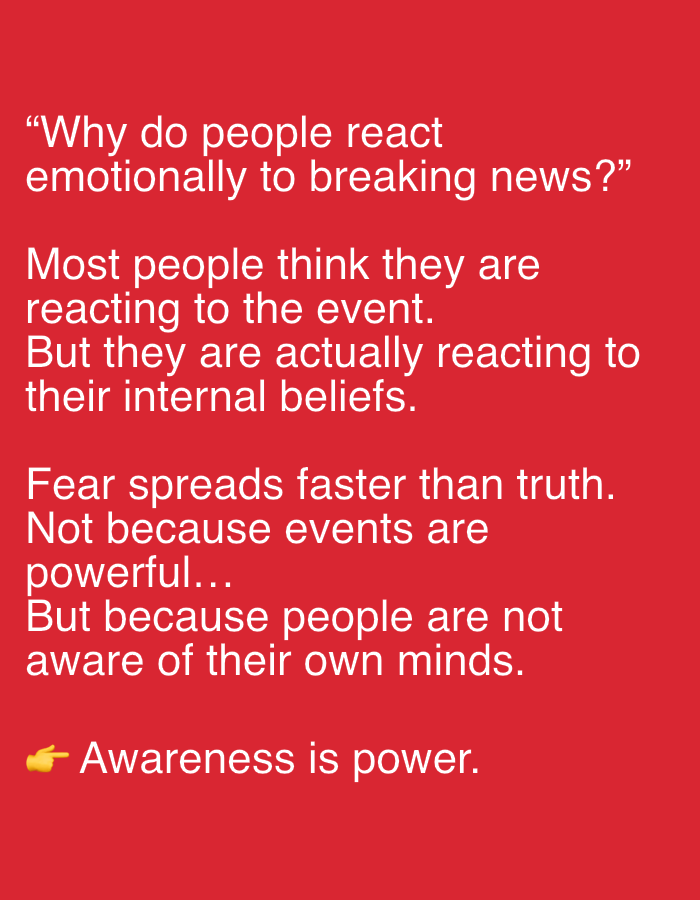 The image is a red background with white text. The text is a series of statements about why people react emotionally to breaking news. The first statement is a question, "Why do people react emotionally to breaking news?" The second statement is, "Most people think they are reacting to the event. But they are actually reacting to their internal beliefs." The third statement is, "Fear spreads faster than truth. Not because events are powerful... But because people are not aware of their own minds." The fourth statement is, "👈 Awareness is power."