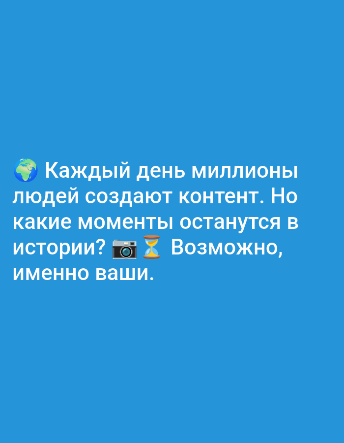 The image displays white text and emojis centered on a solid, medium-blue background. The text reads, "π ΠΠ°ΠΆΠ΄ΡΠΉ Π΄Π΅Π½Ρ ΠΌΠΈΠ»Π»ΠΈΠΎΠ½Ρ Π»ΡΠ΄Π΅ΠΉ ΡΠΎΠ·Π΄Π°ΡΡ ΠΊΠΎΠ½ΡΠ΅Π½Ρ. ΠΠΎ ΠΊΠ°ΠΊΠΈΠ΅ ΠΌΠΎΠΌΠ΅Π½ΡΡ ΠΎΡΡΠ°Π½ΡΡΡΡ Π² ΠΈΡΡΠΎΡΠΈΠΈ? πΈ β³ ΠΠΎΠ·ΠΌΠΎΠΆΠ½ΠΎ, ΠΈΠΌΠ΅Π½Π½ΠΎ Π²Π°ΡΠΈ."
Translated, the text states: "π Every day millions of people create content. But which moments will remain in history? πΈ β³ Perhaps, yours specifically."
An emoji of a globe showing the Americas (π) precedes the first line of text. A camera with flash emoji (πΈ) and an hourglass not done emoji (β³) are inserted on the fourth line, between the words "ΠΈΡΡΠΎΡΠΈΠΈ?" (history?) and "ΠΠΎΠ·ΠΌΠΎΠΆΠ½ΠΎ," (Perhaps,). The font is a clear, sans-serif typeface. No specific geographical location, such as the city of Biliaivka, Ukraine, is depicted or indicated within this image.