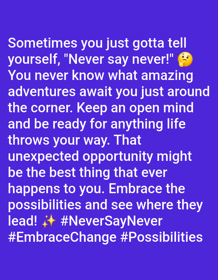 The image is a text overlay on a solid purple background. The text is white and reads:
"Sometimes you just gotta tell yourself, "Never say never!" 🤔
You never know what amazing adventures await you just around the corner. Keep an open mind and be ready for anything life throws your way. That unexpected opportunity might be the best thing that ever happens to you. Embrace the possibilities and see where they lead! ✨ #NeverSayNever #EmbraceChange #Possibilities"
There are no people, objects, actions, interactions, or environmental details visible in the image, and therefore no connection to the city of Rauma, Finland.