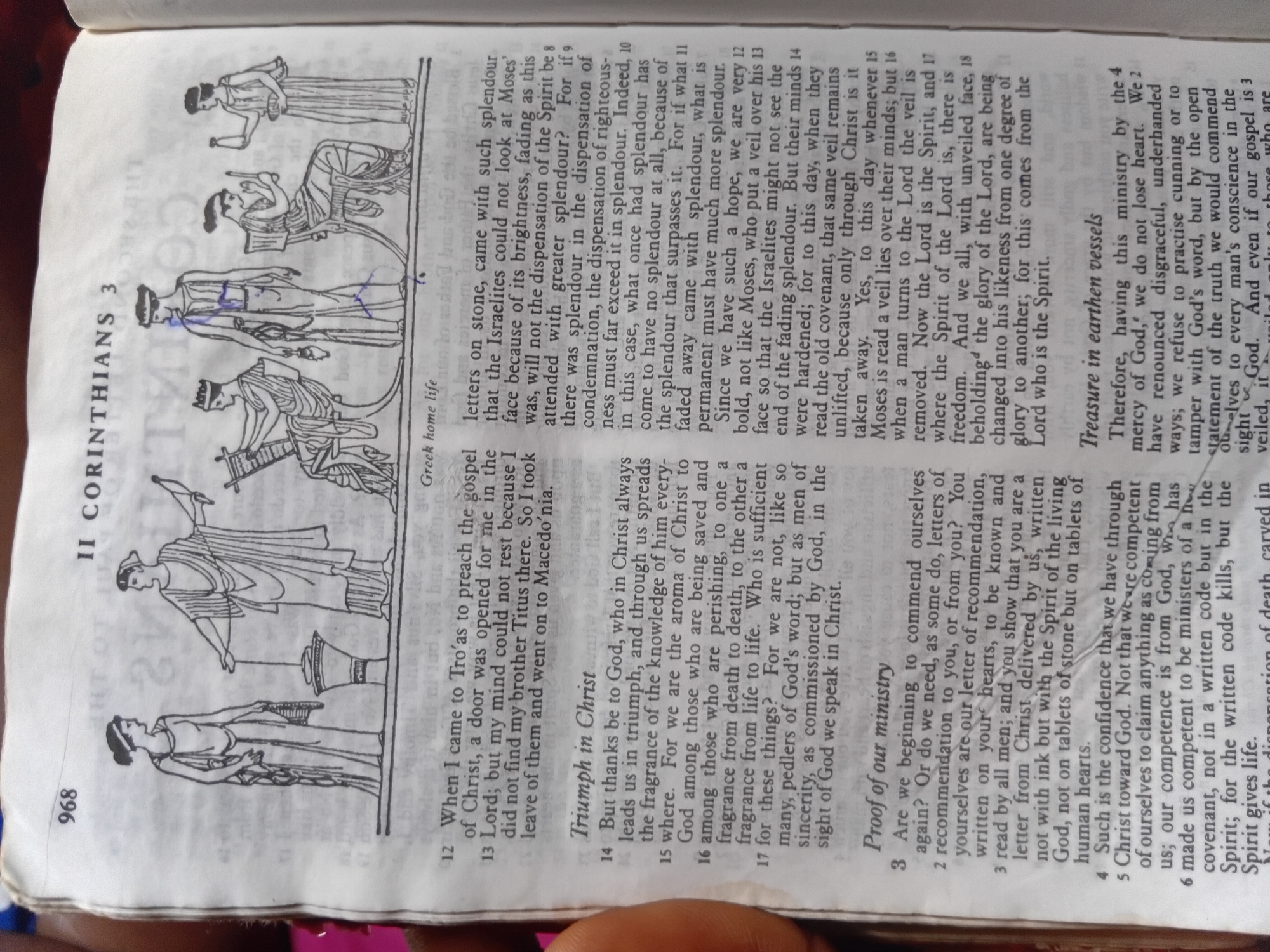 This is a photograph of an open book, likely a Bible, displaying text and an illustration. The illustration, in black and white, depicts several figures in what appears to be ancient or classical attire. These figures are drawn in a linear, sketch-like style. One figure is standing, holding a staff, while others are seated or in various poses, suggesting a narrative scene.
The text is printed in two columns. The left column contains numbered verses, starting with "12" and continuing downwards, along with headings like "Triumph in Christ" and "Proof of our ministry." The right column also contains numbered verses, starting with "8" and continuing downwards, as well as a heading "Treasure in earthen vessels." Some of the text has been marked with blue pen, suggesting emphasis or annotation. The page number "968" is visible in the bottom left corner. The paper appears aged, with a slightly yellowed hue. The overall setting is that of a book lying open, ready for reading or study.
