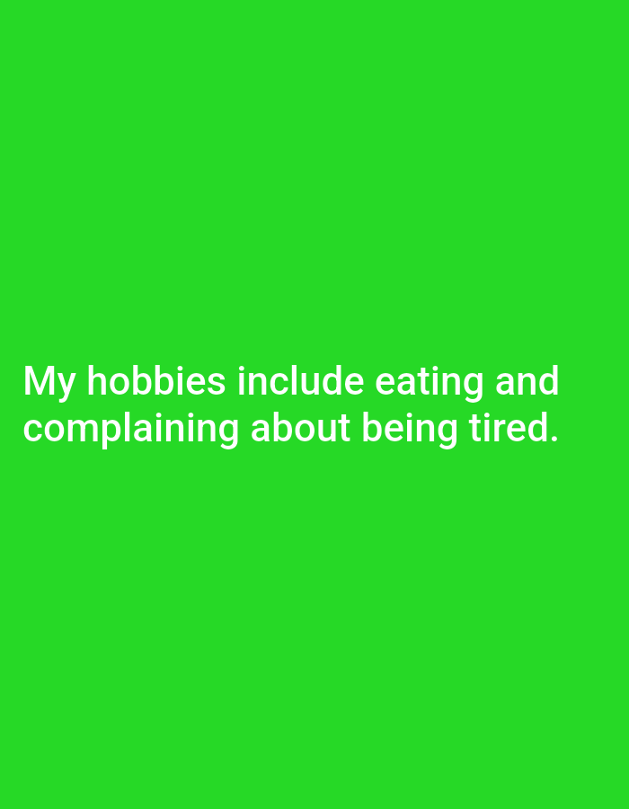 The image is a still frame with a plain, bright green background. White text is overlaid on the bottom half of the frame. The text reads, "My hobbies include eating and complaining about being tired." There are no people, objects, or discernible scenes depicted in the image, other than the text itself. The setting is undefined due to the lack of any background elements. The text expresses a sentiment of weariness and indulgence. There are no indicators of time of day, weather, or specific location cues beyond the provided context of Nowa Wieś Książęca, Poland, which is not visually represented in the image.