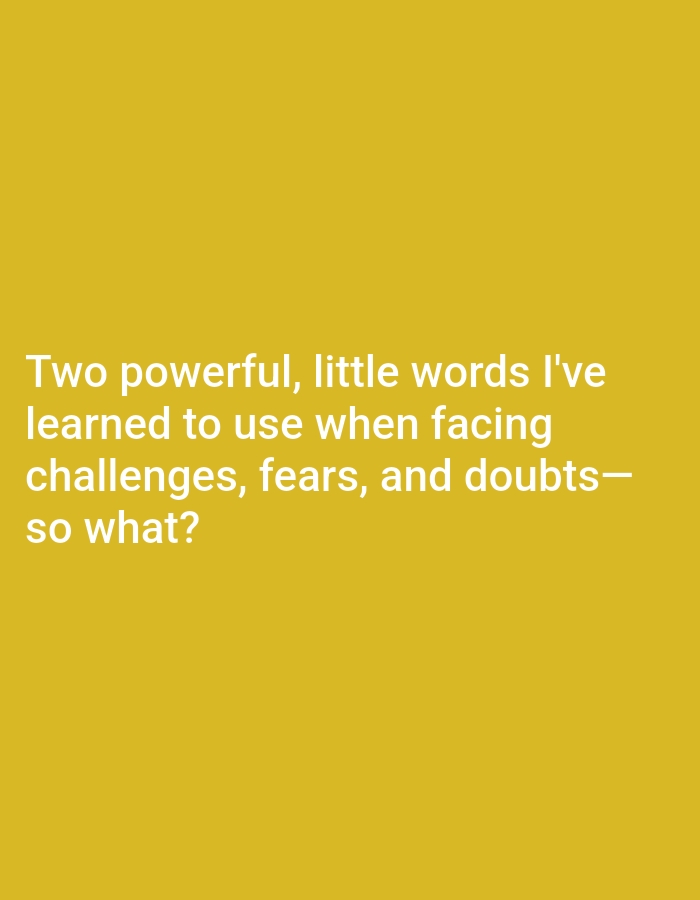 A full shot shows white text on a yellow background. The text reads "Two powerful, little words I've learned to use when facing challenges, fears, and doubts—so what?". The image is a photograph of text.