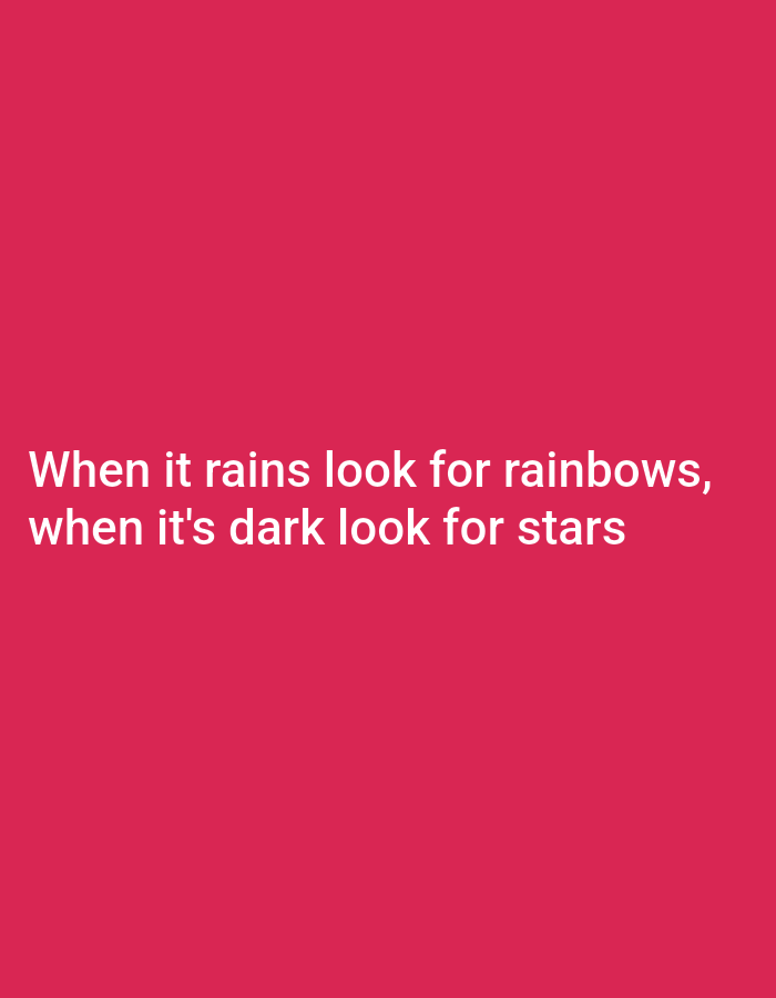 The image is a plain pink background with white text. The text reads: "When it rains look for rainbows, when it's dark look for stars". There are no people, objects, actions, interactions, or environmental details to describe as the image is a digital graphic with text on a colored background. There is no information about a location in the city of Unknown, Unknown.