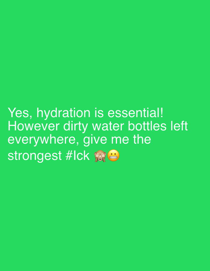 A light green background displays white text. The text reads, "Yes, hydration is essential! However dirty water bottles left everywhere, give me the strongest #Ick". Following the hashtag, emojis of a monkey covering its eyes and a face with a neutral expression are included. The statement expresses a dislike or disgust towards dirty water bottles being left around.
