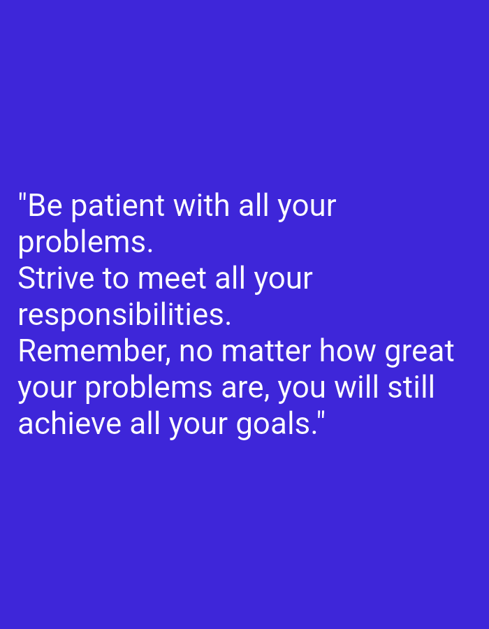 The image is a quote on a solid purple background. The quote reads: "Be patient with all your problems. Strive to meet all your responsibilities. Remember, no matter how great your problems are, you will still achieve all your goals."