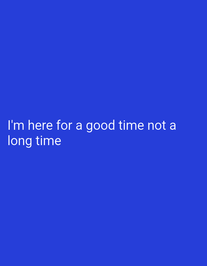 A plain, solid royal blue background fills the entire frame. Centered on the left side of the image, in white, sans-serif text, are the words:
"I'm here for a good time not a
long time"
The text is displayed on two lines. The first line reads "I'm here for a good time not a". The second line, directly below it and slightly indented, reads "long time". There are no other objects, people, or scene elements visible in the media file.