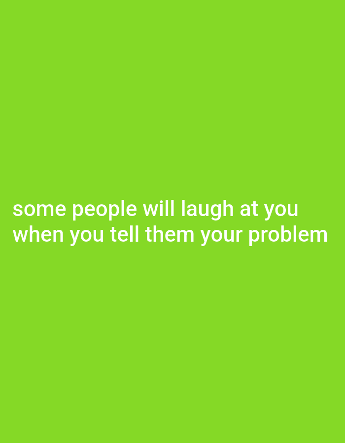 The image displays white text on a bright green background. The text reads: "some people will laugh at you when you tell them your problem." There are no people, objects, or environmental details visible, as the image is a plain, solid color with text overlay.