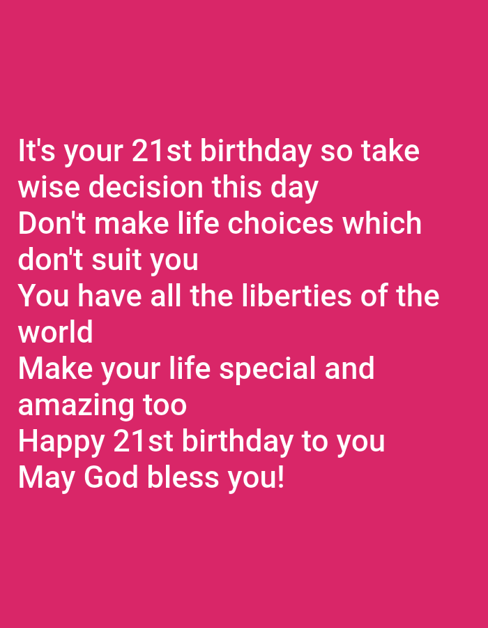 The image is a photograph of text overlaid on a solid pink background. The text reads:
"It's your 21st birthday so take
wise decision this day
Don't make life choices which
don't suit you
You have all the liberties of the
world
Make your life special and
amazing too
Happy 21st birthday to you
May God bless you!"
There is no information in the image that could place it in Jauro Yinu, Nigeria, or any other specific location. The image exclusively contains text.