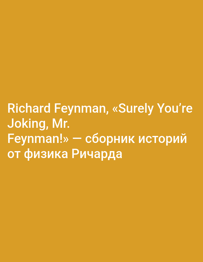 The image contains text on a solid mustard-yellow background. The text is white and is arranged in three lines. The first line reads "Richard Feynman, «Surely You're". The second line reads "Joking, Mr.". The third line reads "Feynman!» - сборник историй". The fourth line reads "от физика Ричарда". The text appears to be the title of a book. There are no people, objects, or environmental details present in the image other than the text.