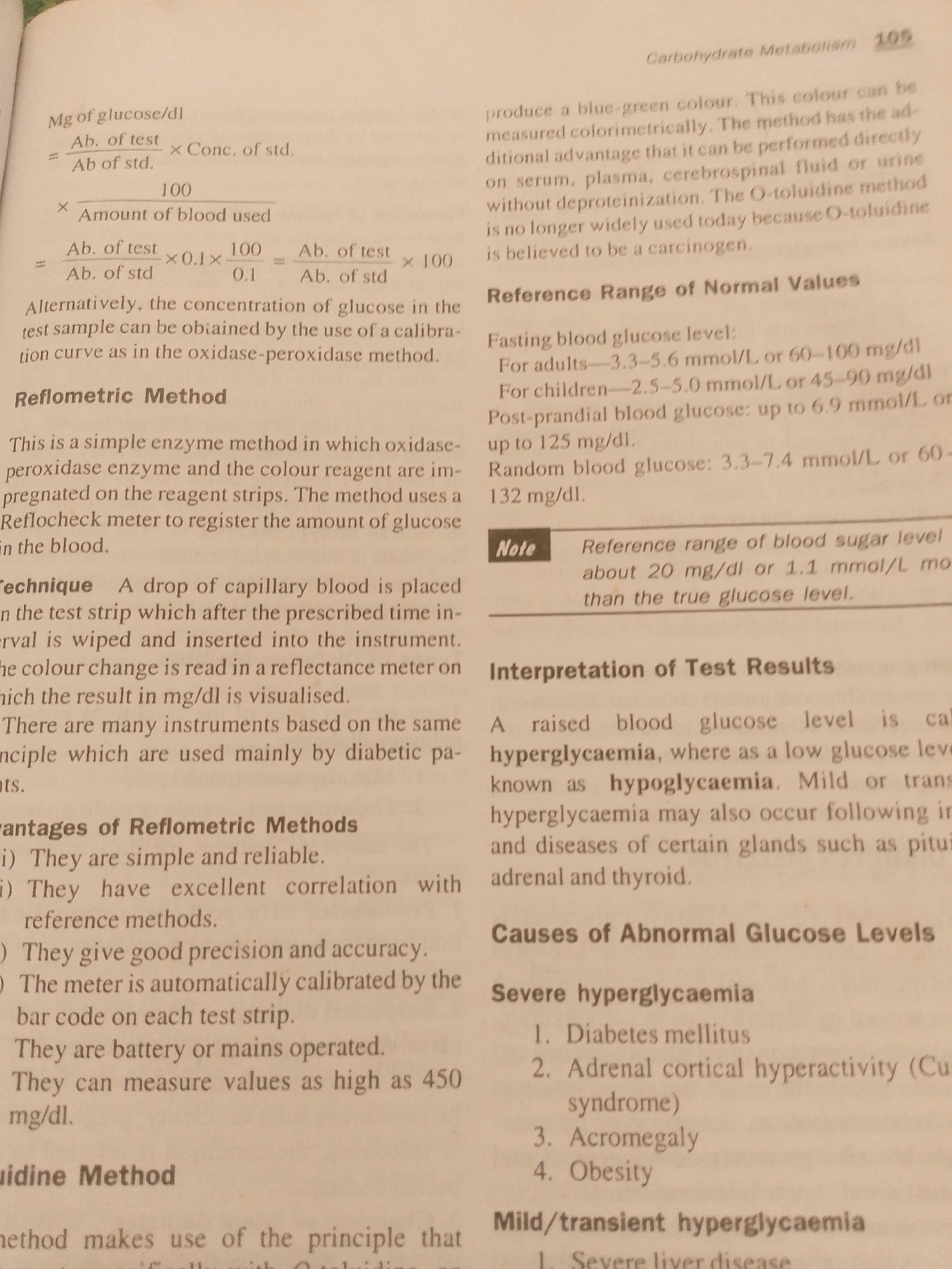 The image is a close-up of a page from a medical textbook, focusing on information related to carbohydrate metabolism and glucose levels. The page contains several sections of text and mathematical formulas.
The main subjects are the text and the formulas themselves, presented as printed words and symbols on paper. There are no people or explicit scenes depicted. The setting is a book, likely a textbook for a medical or biological field.
The activity taking place is the presentation of scientific information. Specifically, it details methods for measuring glucose levels, such as the "Reflometric Method," and provides "Reference Range of Normal Values" for blood glucose, categorized by age group and meal timing (fasting, post-prandial, random). It also touches upon "Interpretation of Test Results," defining hyperglycemia and hypoglycemia, and lists "Causes of Abnormal Glucose Levels."
Notable details include the title "Carbohydrate Metabolism" at the top of the page, with the page number "105." There are mathematical equations related to calculating glucose concentration. Specific medical terms like "oxidase-peroxidase," "O-toluidine," "Reflocheck meter," "hyperglycaemia," "hypoglycaemia," "Diabetes mellitus," "Acromegaly," and "Obesity" are visible. The text also mentions "serum, plasma, cerebrospinal fluid or urine" as sample sources and the O-toluidine method being potentially carcinogenic.
There are no location cues to suggest Jalingo, Nigeria, or any specific time of day or weather conditions. The focus is purely on the educational content of the printed page.