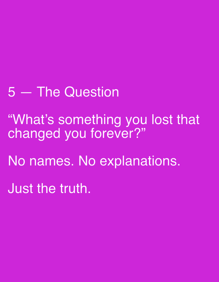 The image displays white text on a bright purple background. The text is arranged into three distinct lines. The first line reads "5 — The Question". The second line, enclosed in quotation marks, states "What's something you lost that changed you forever?". The third line consists of two short phrases: "No names. No explanations." The final line of text reads "Just the truth." The text is centered on the screen with a significant amount of purple space above and below it. There are no people, objects, actions, interactions, or environmental features depicted in the image. The image is a digital graphic containing text and has no connection to the city of Binjai, Indonesia.