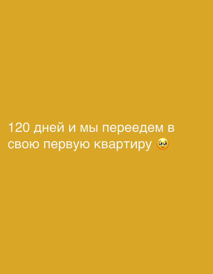 The image displays a solid mustard yellow background. Centered towards the bottom of the frame is text in a light, off-white color. The text reads: "120 дней и мы переедем в свою первую квартиру" followed by a pleading face emoji (🥺).
Translating the text, it means: "120 days and we will move into our first apartment."
There are no people or physical objects visible in the image. The scene is abstract, dominated by the single color background and the text message. The emoji conveys a feeling of anticipation, hope, excitement, or perhaps a touch of longing or nervousness associated with the upcoming event of moving into their first apartment. The overall tone is one of looking forward to a significant life milestone. No specific time of day, weather, or explicit location cues are present within the visual elements of the image itself.