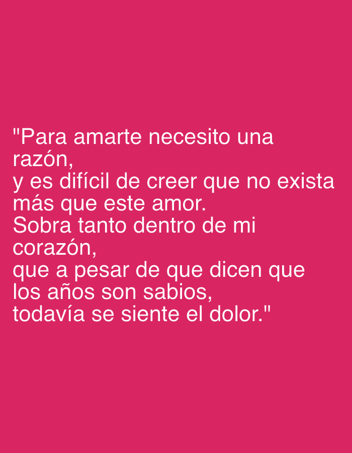 The image displays a poignant quote or poem in Spanish, rendered in white text against a solid magenta background. The text reads: "Para amarte necesito una razón, y es difícil de creer que no exista más que este amor. Sobra tanto dentro de mi corazón, que a pesar de que dicen que los años son sabios, todavía se siente el dolor." This translates to: "To love you I need a reason, and it's hard to believe that nothing exists more than this love. So much remains within my heart, that even though they say that years are wise, the pain is still felt." The visible text conveys themes of enduring love, disbelief, deep emotional reserves, and persistent sorrow despite the passage of time. There are no other subjects, objects, or activities visible, nor are there any discernible location or weather cues. The image focuses solely on the emotional message conveyed by the written words.