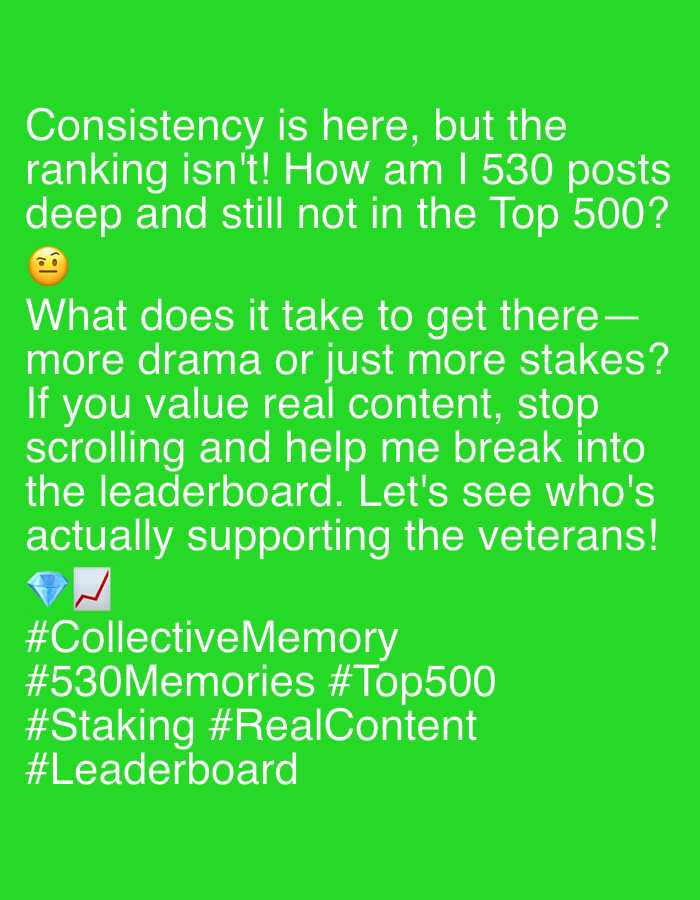 The image is a digital graphic composed of white text overlaid on a solid, vibrant lime green background. The content expresses frustration and a call to action regarding online ranking and content visibility.
The main text reads, "Consistency is here, but the ranking isn't! How am I 530 posts deep and still not in the Top 500?" This is followed by a "face with raised eyebrow" emoji (๐ค). The message continues with a rhetorical question, "What does it take to get thereโ more drama or just more stakes?" It then makes a direct appeal: "If you value real content, stop scrolling and help me break into the leaderboard. Let's see who's actually supporting the veterans!"
Below this text, two emojis are displayed: a blue diamond (๐) and a red upward-trending chart (๐). The graphic concludes with a list of relevant hashtags: "#CollectiveMemory", "#530Memories", "#Top500", "#Staking", "#RealContent", and "#Leaderboard".
The overall tone conveys a sense of exasperation and a plea for support from the audience, highlighting a perceived injustice in ranking despite consistent effort and "real content," possibly within a social media or cryptocurrency-related platform.