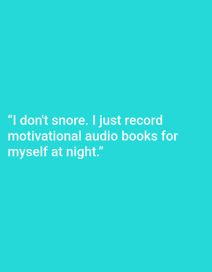 This is a digital image with a solid, bright turquoise background. White text is centered on the image, arranged in three lines. The text reads: "I don't snore. I just record motivational audio books for myself at night." There are no people, objects, or scene elements visible in the image. The text itself is the sole subject of the media, presenting a humorous anecdote. No specific time of day, weather, or location cues are provided within the image.