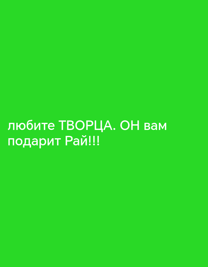 The image is a medium shot of a green background with white text. The text is written in Russian and appears to be two lines. The first line reads "любите ТВОРЦА. ОН вам" which translates to "love the CREATOR. HE to you". The second line reads "подарит Рай!!!" which translates to "will give Paradise!!!". The overall message is a religious or philosophical statement encouraging love for a creator and promising paradise. There are no people, objects, or a discernible scene or setting depicted, other than the green background. The lighting is uniform and there is no indication of the time of day or weather. The location is unknown. The emotion conveyed by the text is one of encouragement and promise.