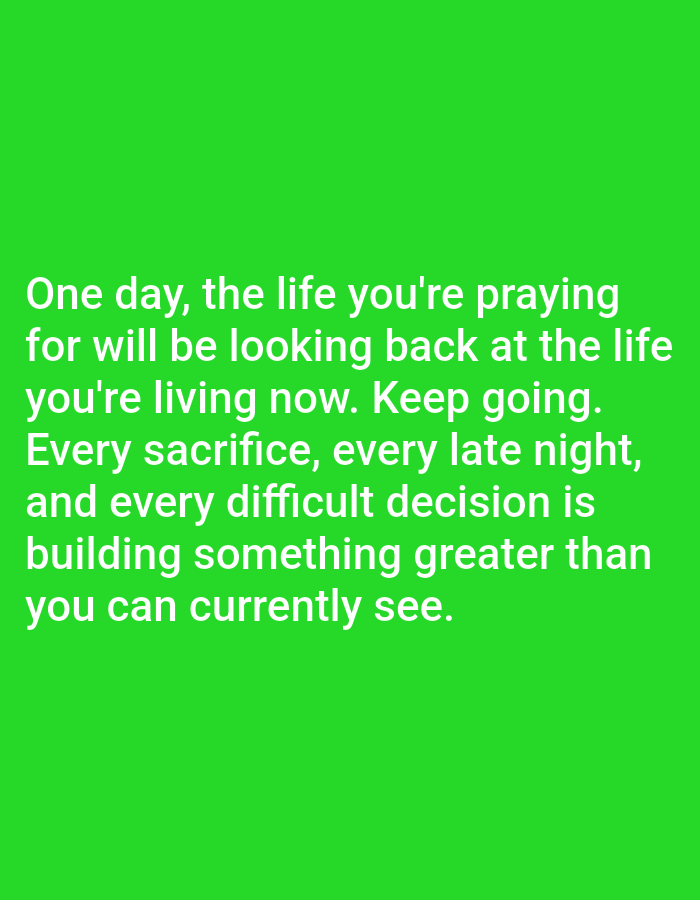 The image is a close-up shot of white text on a bright green background. The text reads: "One day, the life you're praying for will be looking back at the life you're living now. Keep going. Every sacrifice, every late night, and every difficult decision is building something greater than you can currently see." There is no information about the location in Almaty, Kazakhstan, or any people, subjects, objects, actions, interactions, or environment beyond the text and its background.