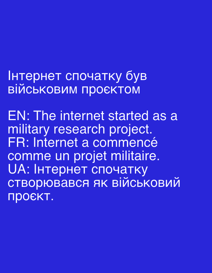 The image displays text on a solid blue background. The text is in white and is divided into three sections: Ukrainian, English, and French.
The top section is in Ukrainian and reads: "Інтернет спочатку був військовим проєктом." This translates to "The internet was initially a military project."
The middle section is in English and reads: "EN: The internet started as a military research project."
The bottom section is in French and reads: "FR: Internet a commencé comme un projet militaire. UA: Інтернет спочатку створювався як військовий проєкт." This translates to "FR: The internet began as a military project. UA: The internet was initially created as a military project."
There are no people, subjects, objects, or actions depicted in the image. The environment is a plain blue background. The location in Molenbeek-Saint-Jean - Sint-Jans-Molenbeek, Belgium, is not indicated by any visual elements in the image.