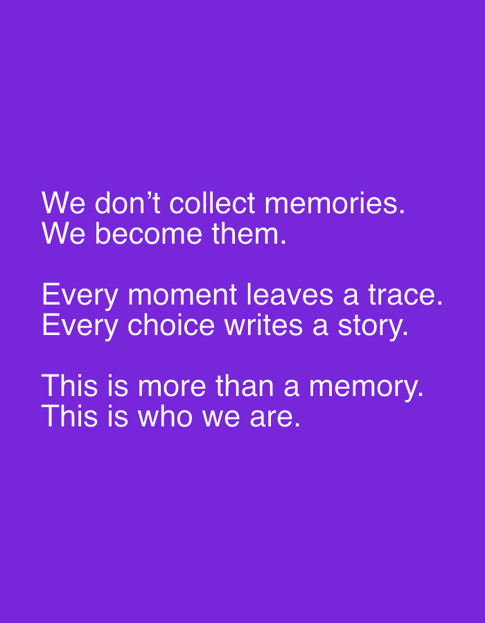 This media file displays a graphic featuring white text against a solid, vibrant purple background. There are no discernible people, objects, or a specific scene or setting depicted; the image is entirely abstract. The text is presented in a clear, sans-serif font, appearing to be horizontally and vertically centered on the frame. No specific activity or event is shown.
The notable details include the striking contrast between the white text and the uniform purple background, creating a visually clean and direct presentation. There are no elements to suggest a time of day, weather conditions, or any specific location cues.
The visible text is philosophical in nature and reads:
"We don't collect memories.
We become them.
Every moment leaves a trace.
Every choice writes a story.
This is more than a memory.
This is who we are."