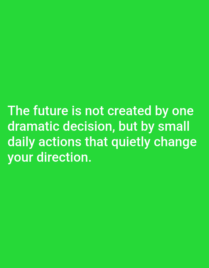 Here's a description of the image:
The image is a green background with white text in the center. The text reads: "The future is not created by one dramatic decision, but by small daily actions that quietly change your direction."