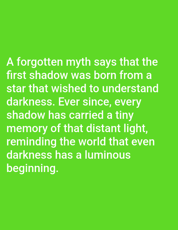 The image shows white text on a bright green background. The text reads: "A forgotten myth says that the first shadow was born from a star that wished to understand darkness. Ever since, every shadow has carried a tiny memory of that distant light, reminding the world that even darkness has a luminous beginning." There is no indication of a location in Los Angeles, United States of America, nor are there any people, subjects, objects, or actions depicted.