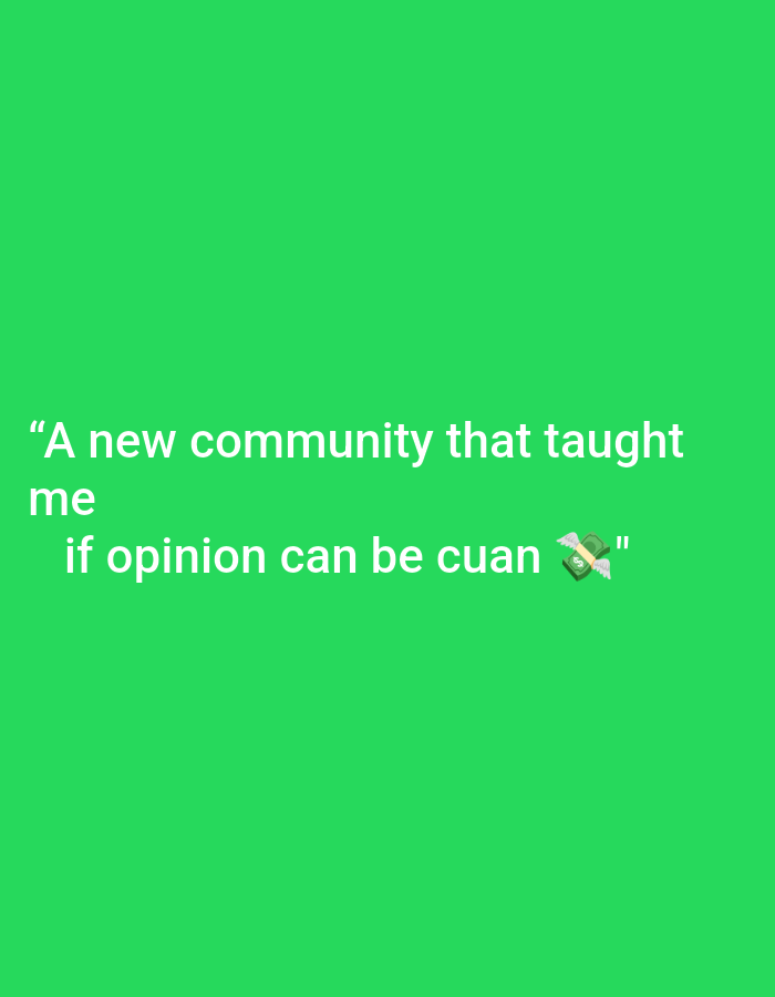 The image displays text on a plain green background. The text reads: "A new community that taught me if opinion can be cuan 💸". The text is white and appears to be centered on the screen, with the first line taking up the upper portion and the second line below it. To the right of the word "cuan" is a dollar bill emoji with wings. The background is a solid, vibrant green. There is no discernible location in the city of Ngrendeng, Indonesia, as the image contains only text and a solid colored background.