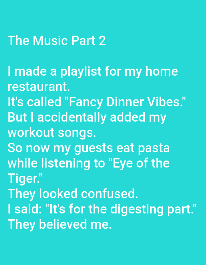 The image contains text on a teal background. The text reads: "The Music Part 2 I made a playlist for my home restaurant. It's called "Fancy Dinner Vibes." But I accidentally added my workout songs. So now my guests eat pasta while listening to "Eye of the Tiger." They looked confused. I said: "It's for the digesting part." They believed me." There is no visual information in the image that would allow for the determination of a location in the city of Kępno, Poland.