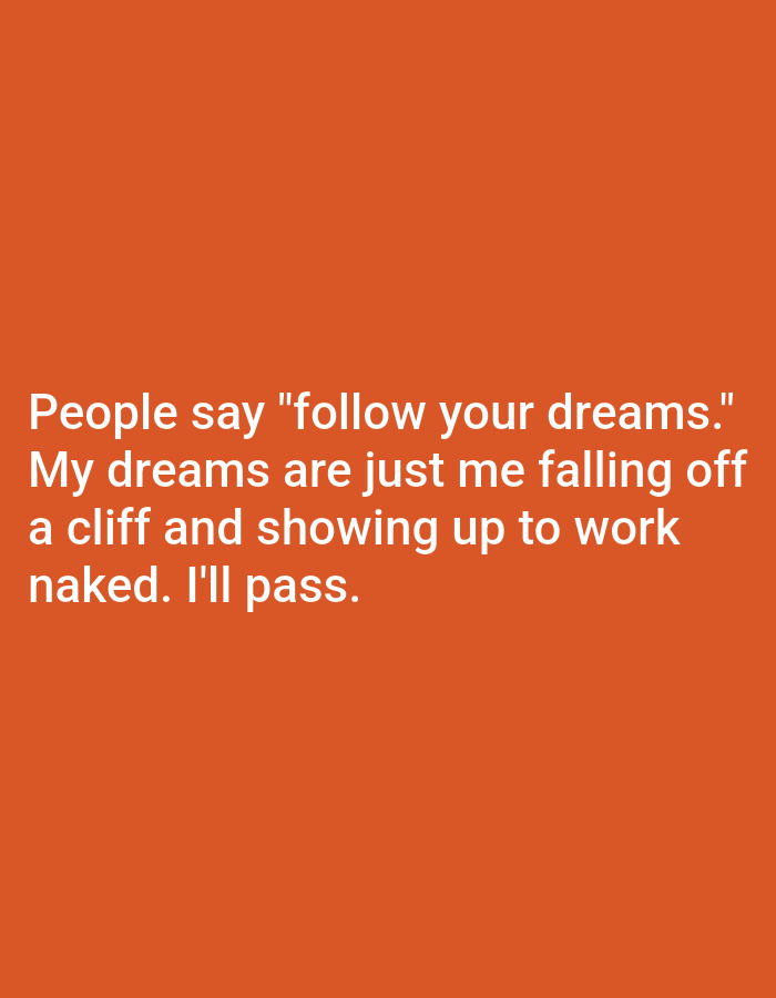 The image is a close-up, eye-level shot of a plain orange background with white text. The text reads: "People say "follow your dreams." My dreams are just me falling off a cliff and showing up to work naked. I'll pass." There are no people, subjects, objects, actions, interactions, or environmental details present in the image. The location of Kępno, Poland, is not visually represented in the image.