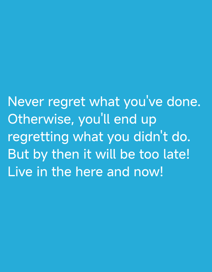 The image is a simple, text-based graphic on a solid blue background. White text is centered on the image, forming a quote. The quote reads: "Never regret what you've done. Otherwise, you'll end up regretting what you didn't do. But by then it will be too late! Live in the here and now!" There is no identifiable information about the location in the city of Vyshneve, Ukraine, as the image is purely a digital graphic and does not depict any real-world scene.