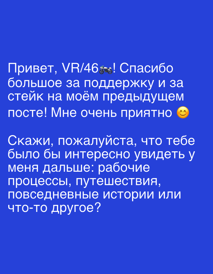 The image contains text written in white on a blue background. The text is in Russian. The first paragraph reads: "Привет, VR/46! Спасибо большое за поддержку и за стейк на моём предыдущем посте! Мне очень приятно" which translates to "Hello, VR/46! Thank you very much for your support and for the steak on my previous post! I'm very pleased". The second paragraph reads: "Скажи, пожалуйста, что тебе было бы интересно увидеть у меня дальше: рабочие процессы, путешествия, повседневные истории или что-то другое?" which translates to "Please tell me what you would be interested in seeing from me next: work processes, travel, everyday stories, or something else?". There is a small motorcycle emoji between "VR/46" and "!". There is also a smiling face emoji at the end of the first paragraph.
There is no information within the image or its content that relates to the city of Even Yehuda, Israel.