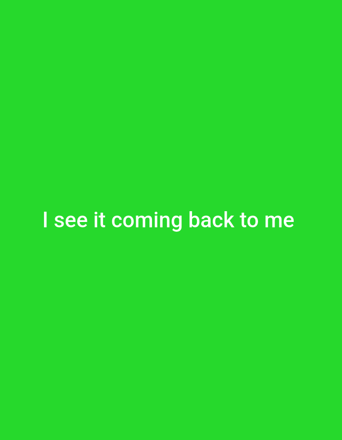 A bright green background fills the entirety of the image. Centered horizontally and positioned towards the bottom of the frame are the words "I see it coming back to me" in white, sans-serif text. There is no discernible location in Gboko, Nigeria, as the image is a plain green screen with text.