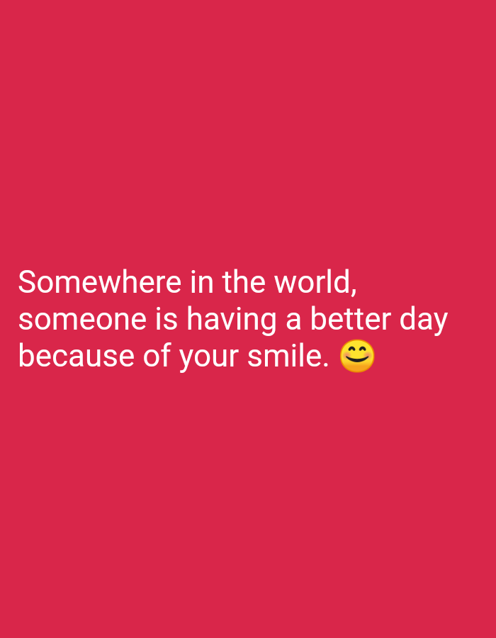 The image contains white text on a pink background. The text reads: "Somewhere in the world, someone is having a better day because of your smile. 😊" There are no people, objects, actions, interactions, or environmental details present that would indicate a location in Karangsambung, Indonesia.