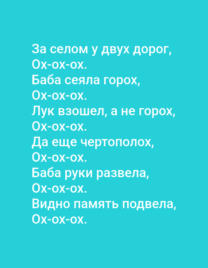 The image contains a cyan background with white text in Russian. The text reads:
Za selom u dvukh dorog,
Ox-ox-ox.
Baba seyala gorokh,
Ox-ox-ox.
Luk vzoshel, a ne gorokh,
Ox-ox-ox.
Da eshche chertopolokh,
Ox-ox-ox.
Baba ruki razvela,
Ox-ox-ox.
Vidno pamyat' podvela,
Ox-ox-ox.
This translates to:
Beyond the village by two roads,
Ooh-ooh-ooh.
Grandma planted peas,
Ooh-ooh-ooh.
Onions sprouted, not peas,
Ooh-ooh-ooh.
And also thistles,
Ooh-ooh-ooh.
Grandma threw up her hands,
Ooh-ooh-ooh.
Apparently, memory failed,
Ooh-ooh-ooh.
There are no people, subjects, objects, actions, interactions, or environmental details depicted in the image, as it is a simple text overlay on a solid background. There is no indication of the city of Tallinn, Estonia, or any other geographical location.