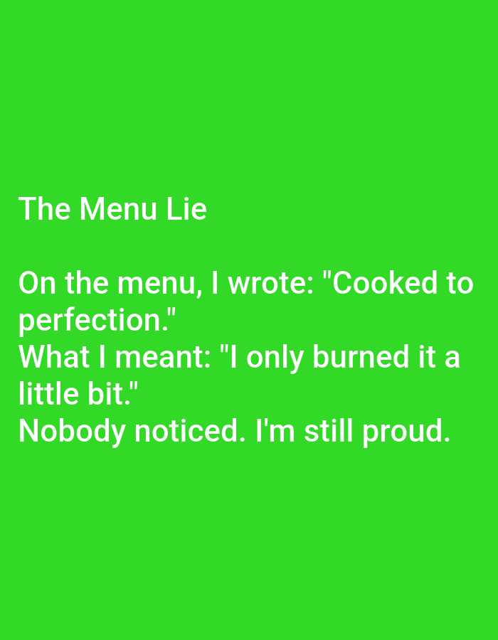 This is a digital image with a solid bright green background. White text is overlaid on the background, forming a short, humorous anecdote titled "The Menu Lie." The text reads:
"The Menu Lie
On the menu, I wrote: "Cooked to perfection."
What I meant: "I only burned it a little bit."
Nobody noticed. I'm still proud."
There are no people, subjects, objects, actions, interactions, or environmental details visible in the image. The location in the city of Kępno, Poland, is not depicted or referenced in the image.