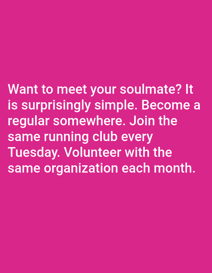 The image contains white text on a vibrant pink background. The text reads: "Want to meet your soulmate? It is surprisingly simple. Become a regular somewhere. Join the same running club every Tuesday. Volunteer with the same organization each month." The image does not provide any information about Bojongharja, Indonesia, nor does it contain any visual elements related to people, subjects, objects, actions, interactions, or the environment of that city.