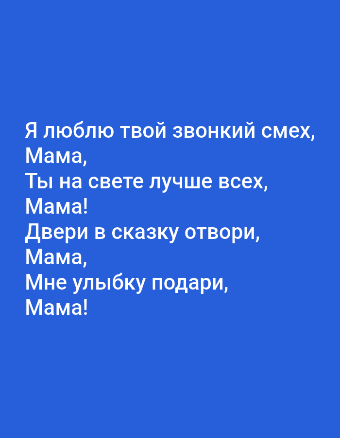 This image contains text displayed on a solid blue background. The text is in Russian and reads:
"Я люблю твой звонкий смех,
Мама,
Ты на свете лучше всех,
Мама!
Двери в сказку отвори,
Мама,
Мне улыбку подари,
Мама!"
This translates to:
"I love your ringing laughter,
Mom,
You are the best in the world,
Mom!
Open the doors to a fairy tale,
Mom,
Give me a smile,
Mom!"
There is no information in the image to suggest a location in Tallinn, Estonia. The image is a simple text-based graphic.