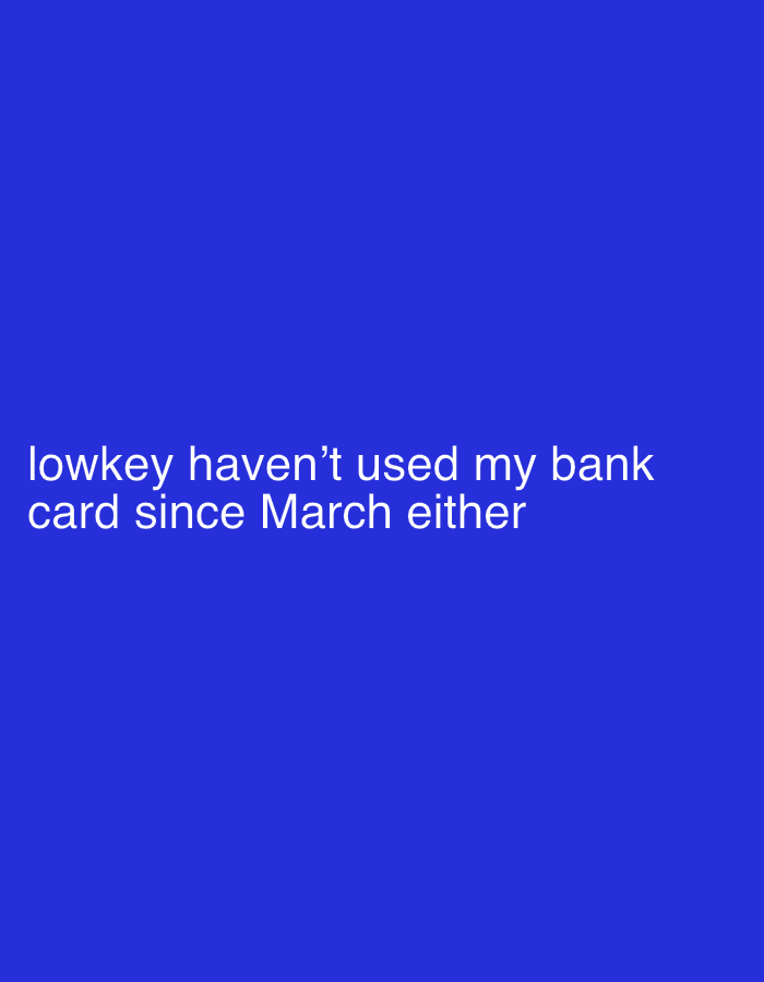 A digital image displays white text reading "lowkey haven't used my bank card since March either" against a solid dark blue background. The text is positioned centrally in the lower half of the frame. No people, objects, or specific location details are discernible.
