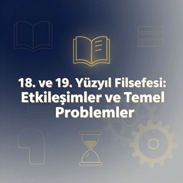 18. ve 19. Yüzyıl Felsefesi: Etkileşimler ve Temel Problemler