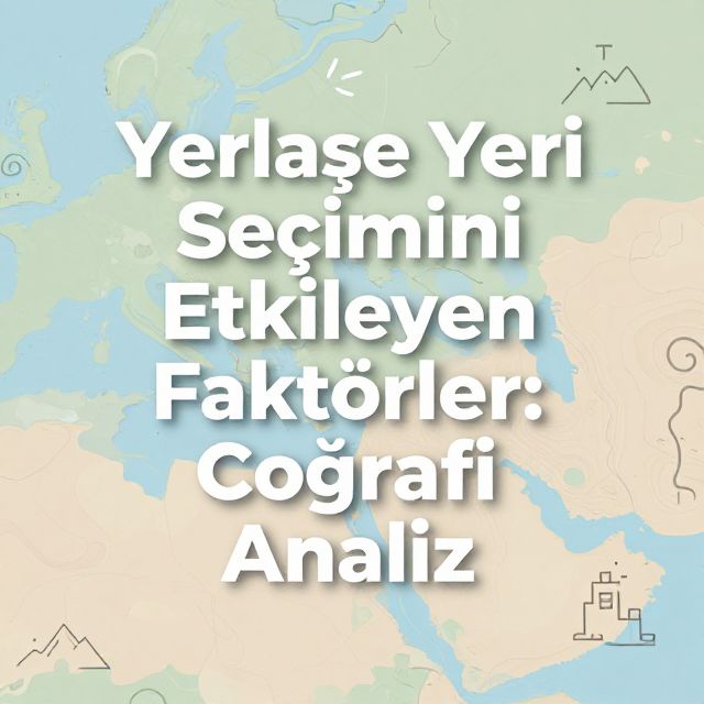 Yerleşme Yeri Seçimini Etkileyen Faktörler: Coğrafi Analiz