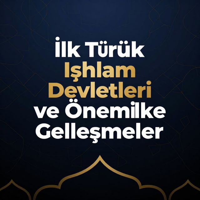 İlk Türk İslam Devletleri ve Önemli Gelişmeler