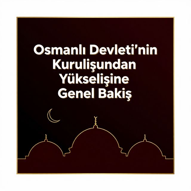 Osmanlı Devleti'nin Kuruluşundan Yükselişine Genel Bakış