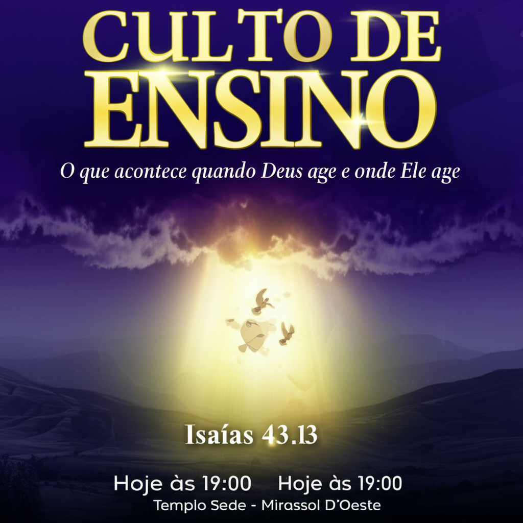 A captivating poster for a religious teaching event. The title, 'CULTO DE ENSINO' (Teaching Service), should be prominently displayed at the top in bold, elegant lettering, perhaps with a subtle golden or ethereal glow. Below the title, present the theme: 'O que acontece quando Deus age e onde Ele age' (What happens when God acts and where He acts). Use a visually striking image that evokes a sense of divine intervention and presence – perhaps a beam of light breaking through clouds, a landscape subtly transforming, or symbolic imagery of open hands receiving light. The Bible reference, 'Isaías 43.13,' should be clearly noted, possibly in a classic serif font. Include the date and time, 'Hoje às 19:00' (Today at 7:00 PM), and the location, 'Templo Sede - Mirassol D'Oeste,' in a clear and legible font, ensuring they are easily readable but do not overpower the main message. Consider a color palette that conveys reverence and inspiration, such as deep blues and purples contrasted with gold or white highlights. The overall design should be balanced and harmonious, creating a welcoming and spiritually uplifting impression.