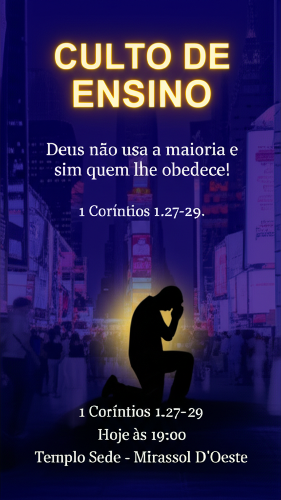 A captivating poster for a religious teaching event. The title, 'CULTO DE ENSINO' (Teaching Service), should be prominently displayed at the top in bold, elegant lettering, perhaps with a subtle golden or ethereal glow. Below the title, present the theme: 'Deus não usa a maioria e sim quem lhe obedece!' (What happens when God acts and where He acts). The Bible reference, '1 Coríntios 1.27-29,' should be clearly noted, possibly in a classic serif font. Include the date and time, 'Hoje às 19:00' (Today at 7:00 PM), and the location, 'Templo Sede - Mirassol D'Oeste,' in a clear and legible font, ensuring they are easily readable but do not overpower the main message. Consider a color palette that conveys reverence and inspiration, such as deep blues and purples contrasted with gold or white highlights. The overall design should be balanced and harmonious, creating a welcoming and spiritually uplifting impression. Use uma imagem de diversas pessoas andando na Time Square, como se estivesse apagadas em background e entre elas apenas uma acesa, de joelhos em oração