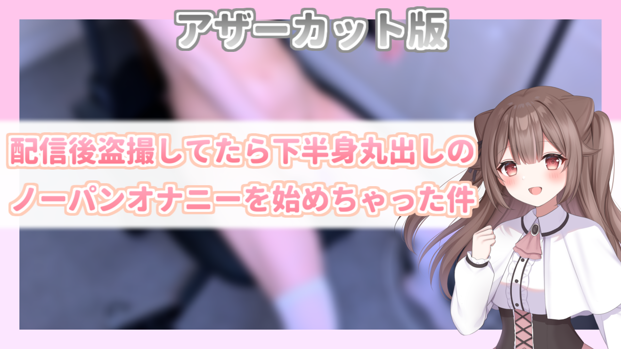 【OC版】配信後盗撮してたら下半身丸出しのノーパンオナニーを始めちゃった件【2025年5月】