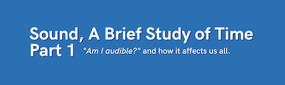 Sound, a brief study of time - Part 1 - "Am I audible?" and how it affects us all.