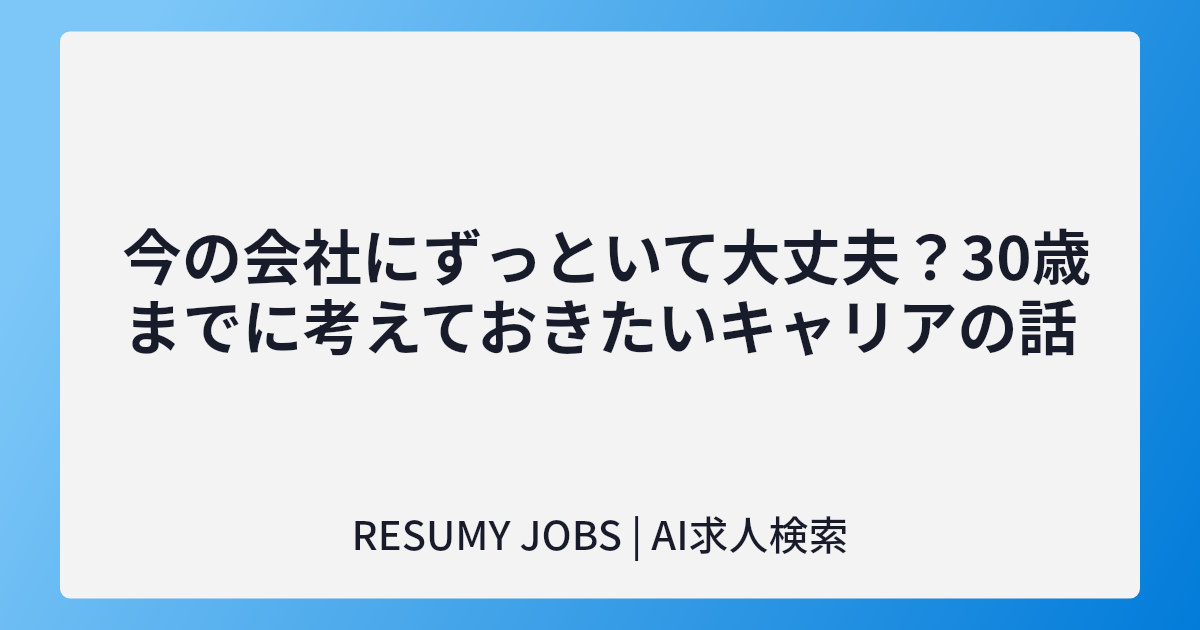 今の会社にずっといて大丈夫?30歳までに考えておきたいキャリアの話