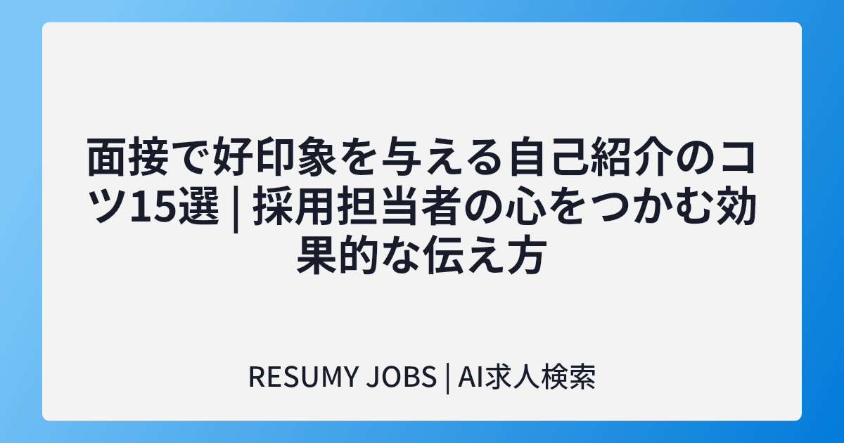 面接で好印象を与える自己紹介のコツ15選 | 採用担当者の心をつかむ効果的な伝え方
