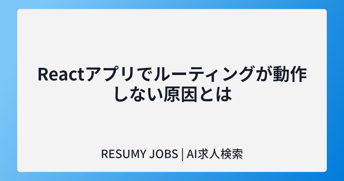 Reactアプリでルーティングが動作しない原因とは