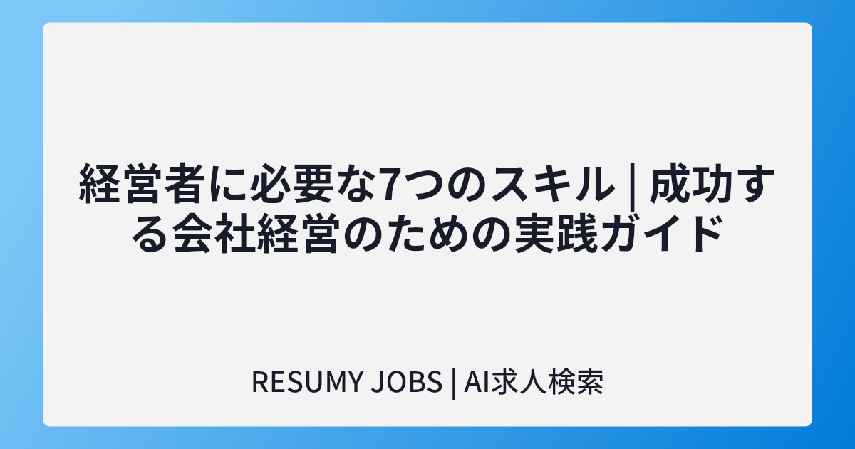 経営者に必要な7つのスキル | 成功する会社経営のための実践ガイド